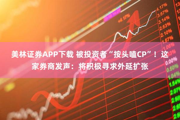 美林证券APP下载 被投资者“按头嗑CP”！这家券商发声：将积极寻求外延扩张