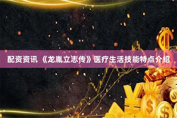 配资资讯 《龙胤立志传》医疗生活技能特点介绍