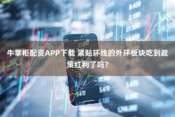 牛掌柜配资APP下载 紧贴环线的外环板块吃到政策红利了吗？