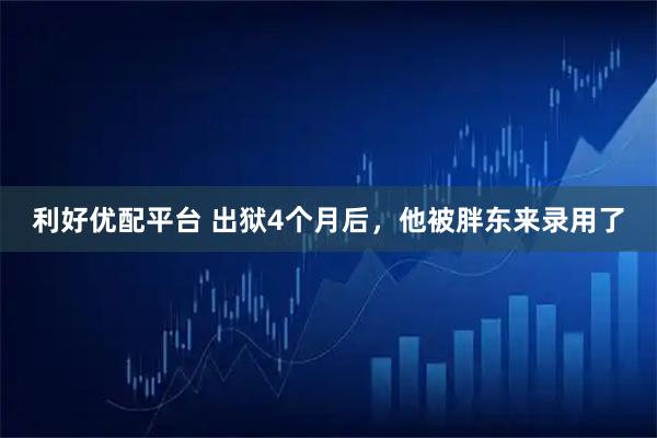 利好优配平台 出狱4个月后，他被胖东来录用了