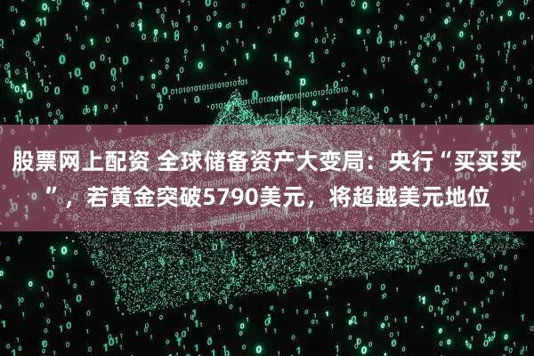 股票网上配资 全球储备资产大变局:央行“买买买”,若黄金突破5790美元,将超越美元地位