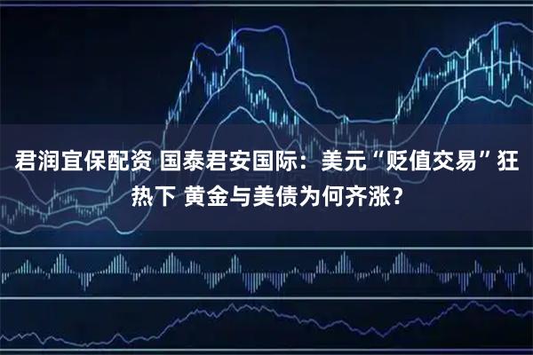 君润宜保配资 国泰君安国际:美元“贬值交易”狂热下 黄金与美债为何齐涨?