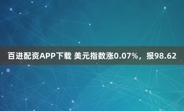 百进配资APP下载 美元指数涨0.07%，报98.62