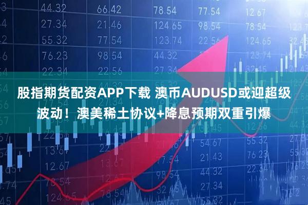 股指期货配资APP下载 澳币AUDUSD或迎超级波动!澳美稀土协议+降息预期双重引爆