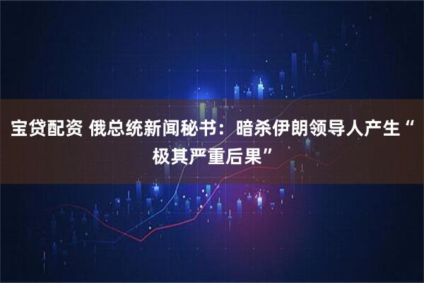 宝贷配资 俄总统新闻秘书：暗杀伊朗领导人产生“极其严重后果”