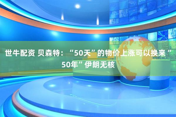 世牛配资 贝森特：“50天”的物价上涨可以换来“50年”伊朗无核