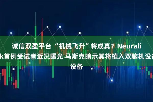 诚信双盈平台 “机械飞升”将成真？Neuralink首例受试者近况曝光 马斯克暗示其将植入双脑机设备