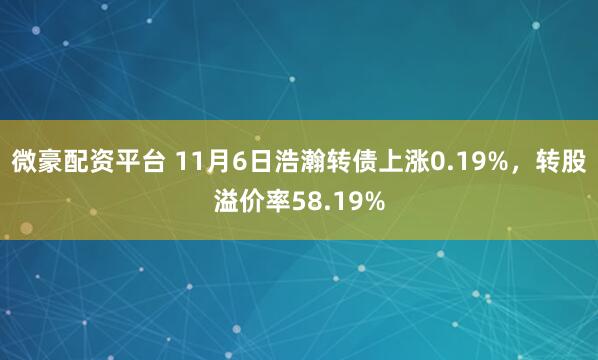 微豪配资平台 11月6日浩瀚转债上涨0.19%，转股溢价率58.19%