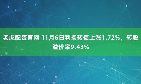 老虎配资官网 11月6日利扬转债上涨1.72%，转股溢价率9.43%