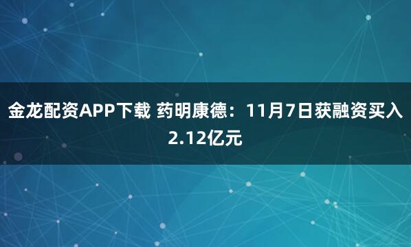 金龙配资APP下载 药明康德:11月7日获融资买入2.12亿元