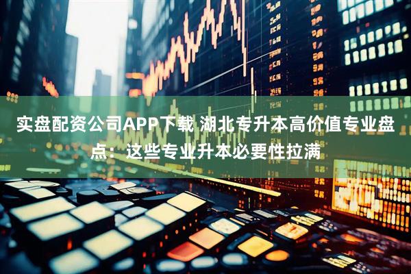 实盘配资公司APP下载 湖北专升本高价值专业盘点:这些专业升本必要性拉满