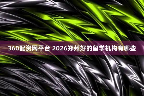 360配资网平台 2026郑州好的留学机构有哪些