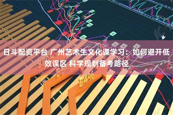 日斗配资平台 广州艺术生文化课学习:如何避开低效误区 科学规划备考路径