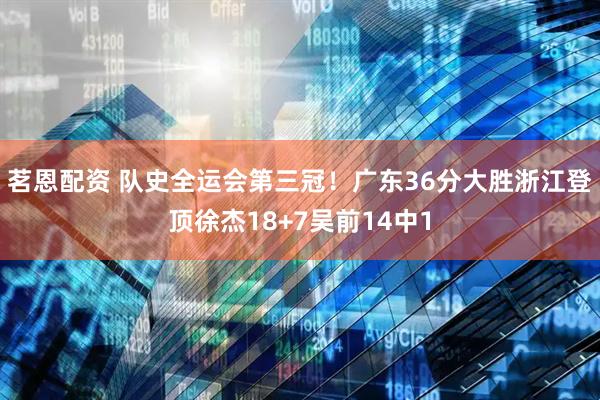 茗恩配资 队史全运会第三冠!广东36分大胜浙江登顶徐杰18+7吴前14中1