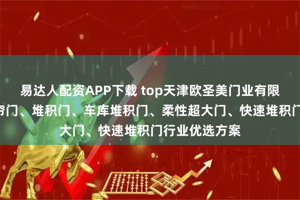 易达人配资APP下载 top天津欧圣美门业有限公司:pvc卷帘门、堆积门、车库堆积门、柔性超大门、快速堆积门行业优选方案