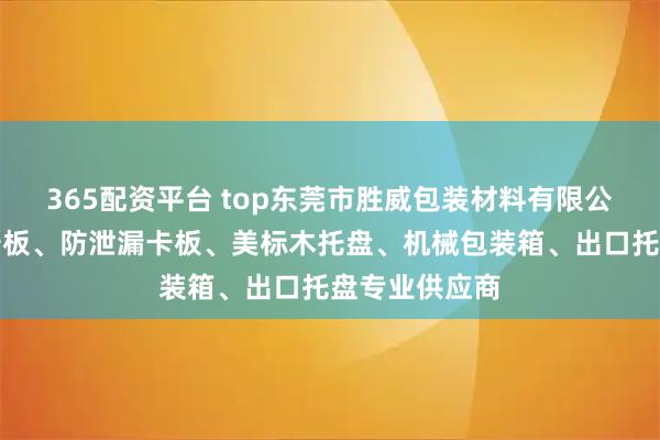 365配资平台 top东莞市胜威包装材料有限公司：防静电卡板、防泄漏卡板、美标木托盘、机械包装箱、出口托盘专业供应商
