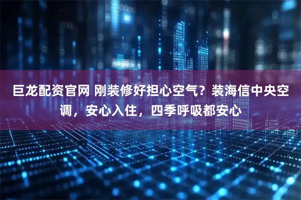 巨龙配资官网 刚装修好担心空气？装海信中央空调，安心入住，四季呼吸都安心