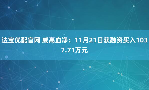 达宝优配官网 威高血净:11月21日获融资买入1037.71万元