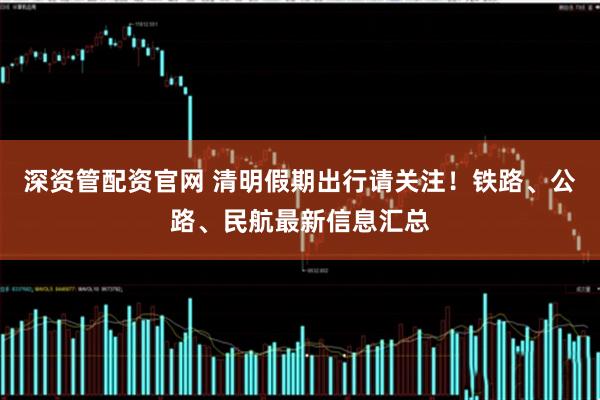 深资管配资官网 清明假期出行请关注！铁路、公路、民航最新信息汇总