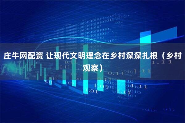 庄牛网配资 让现代文明理念在乡村深深扎根（乡村观察）