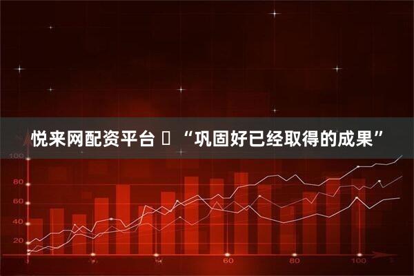 悦来网配资平台 ​“巩固好已经取得的成果”