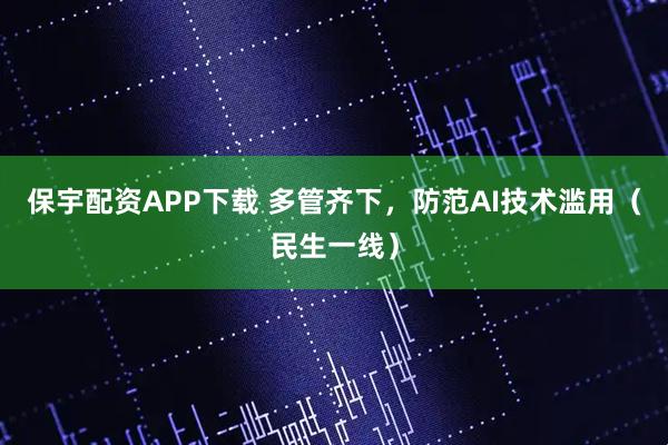 保宇配资APP下载 多管齐下，防范AI技术滥用（民生一线）