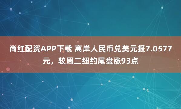 尚红配资APP下载 离岸人民币兑美元报7.0577元，较周二纽约尾盘涨93点