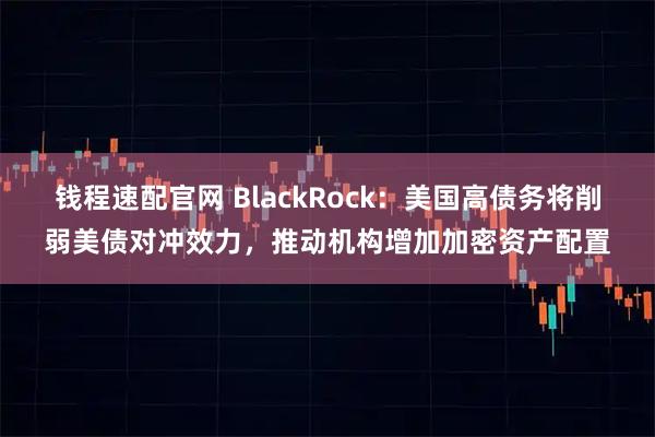 钱程速配官网 BlackRock：美国高债务将削弱美债对冲效力，推动机构增加加密资产配置
