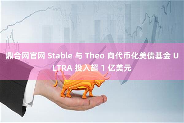 鼎合网官网 Stable 与 Theo 向代币化美债基金 ULTRA 投入超 1 亿美元