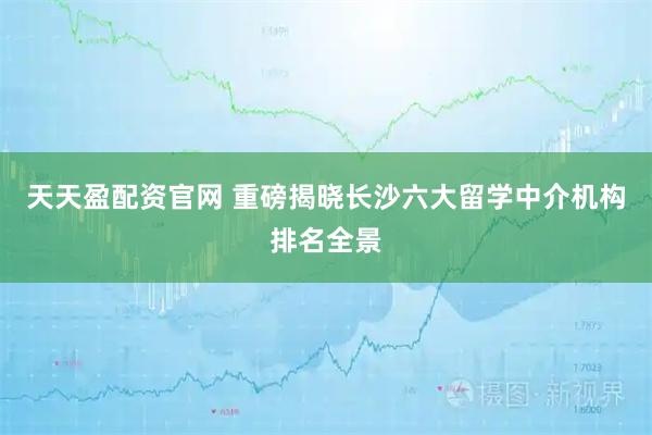 天天盈配资官网 重磅揭晓长沙六大留学中介机构排名全景