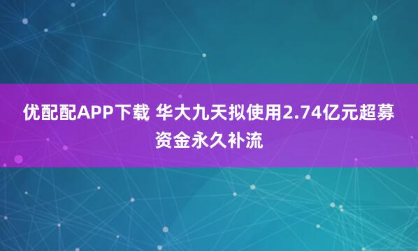 优配配APP下载 华大九天拟使用2.74亿元超募资金永久补流