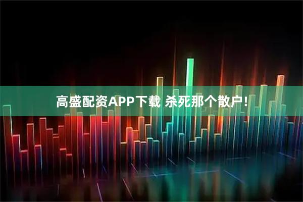 高盛配资APP下载 杀死那个散户!