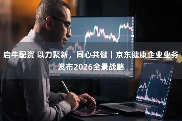 启牛配资 以力聚新，同心共健｜京东健康企业业务发布2026全景战略