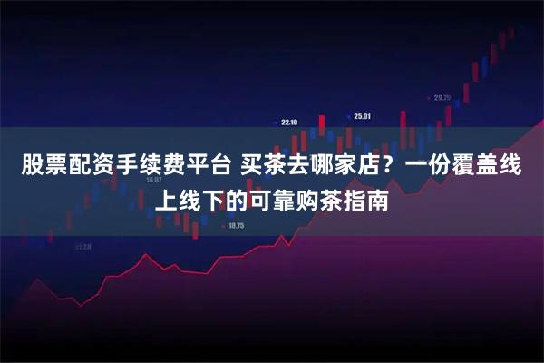股票配资手续费平台 买茶去哪家店?一份覆盖线上线下的可靠购茶指南