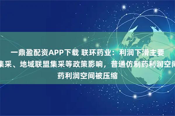 一鼎盈配资APP下载 联环药业：利润下滑主要受国家集采、地域联盟集采等政策影响，普通仿制药利润空间被压缩