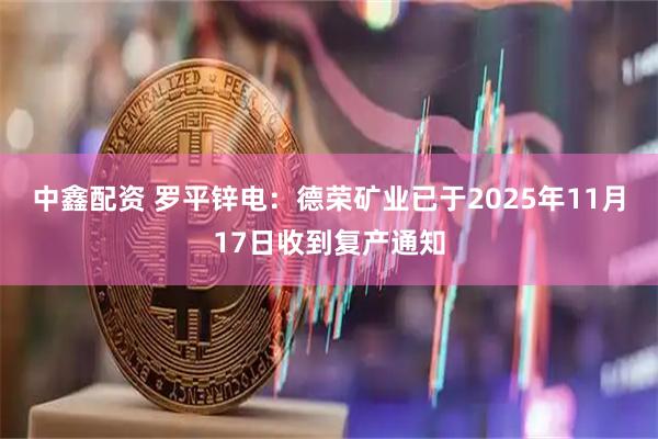 中鑫配资 罗平锌电：德荣矿业已于2025年11月17日收到复产通知