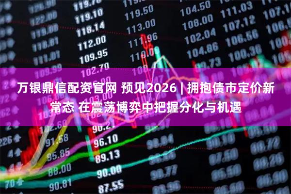 万银鼎信配资官网 预见2026 | 拥抱债市定价新常态 在震荡博弈中把握分化与机遇