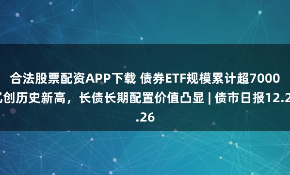 合法股票配资APP下载 债券ETF规模累计超7000亿创历史新高，长债长期配置价值凸显 | 债市日报12.26