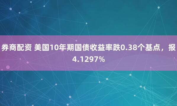 券商配资 美国10年期国债收益率跌0.38个基点，报4.1297%