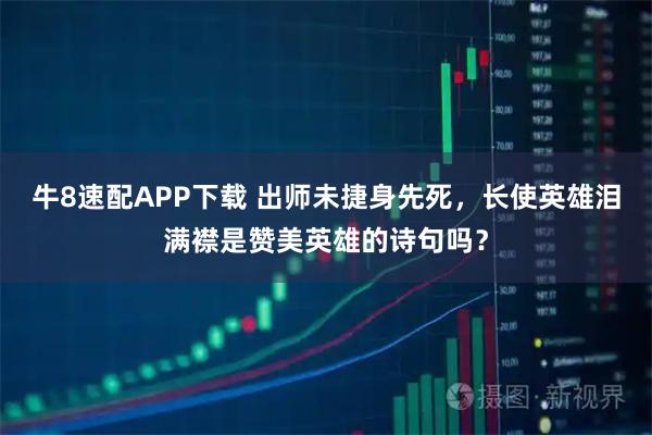 牛8速配APP下载 出师未捷身先死，长使英雄泪满襟是赞美英雄的诗句吗？
