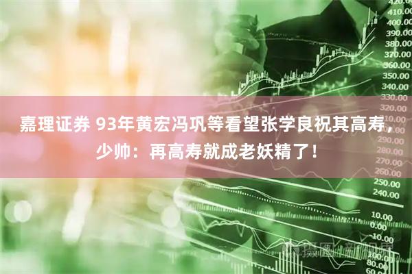 嘉理证券 93年黄宏冯巩等看望张学良祝其高寿，少帅：再高寿就成老妖精了！