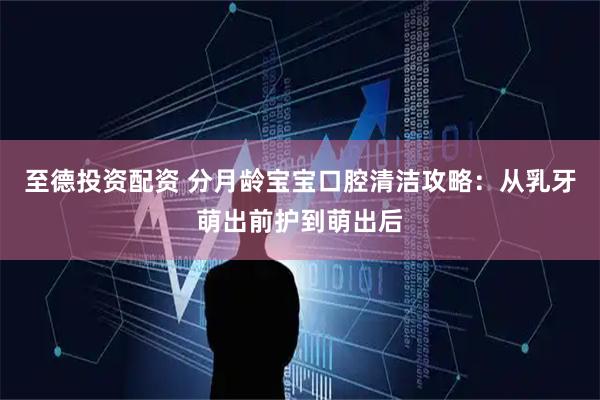 至德投资配资 分月龄宝宝口腔清洁攻略：从乳牙萌出前护到萌出后