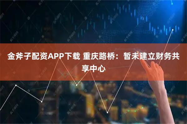 金斧子配资APP下载 重庆路桥：暂未建立财务共享中心