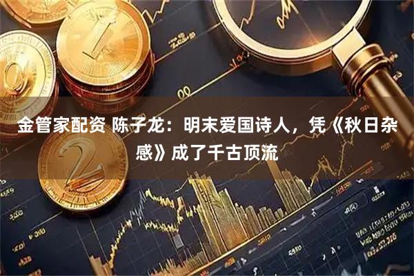 金管家配资 陈子龙：明末爱国诗人，凭《秋日杂感》成了千古顶流