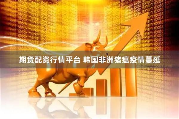 期货配资行情平台 韩国非洲猪瘟疫情蔓延