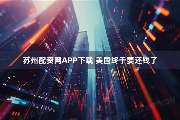 苏州配资网APP下载 美国终于要还钱了
