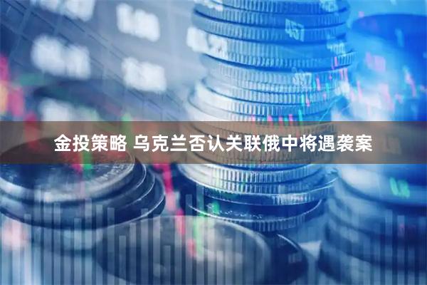 金投策略 乌克兰否认关联俄中将遇袭案