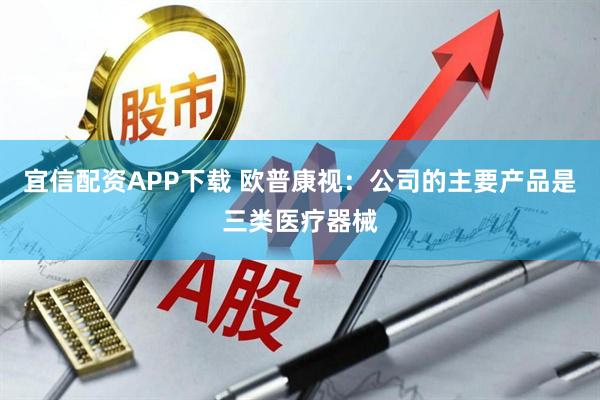 宜信配资APP下载 欧普康视：公司的主要产品是三类医疗器械