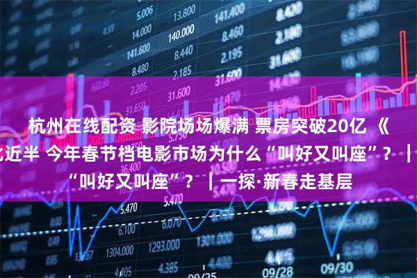 杭州在线配资 影院场场爆满 票房突破20亿 《飞驰人生3》占比近半 今年春节档电影市场为什么“叫好又叫座”？︱一探·新春走基层