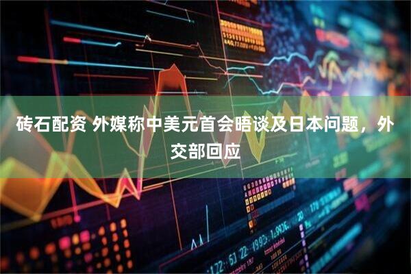 砖石配资 外媒称中美元首会晤谈及日本问题，外交部回应